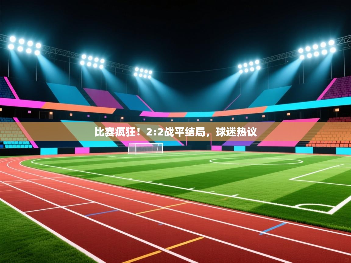 比赛疯狂！2:2战平结局，球迷热议  第2张