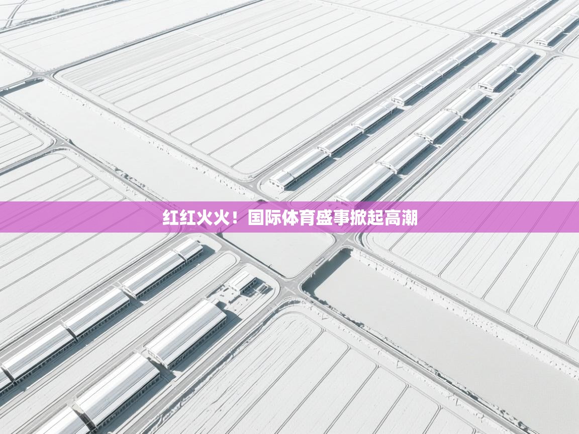 红红火火！国际体育盛事掀起高潮  第1张