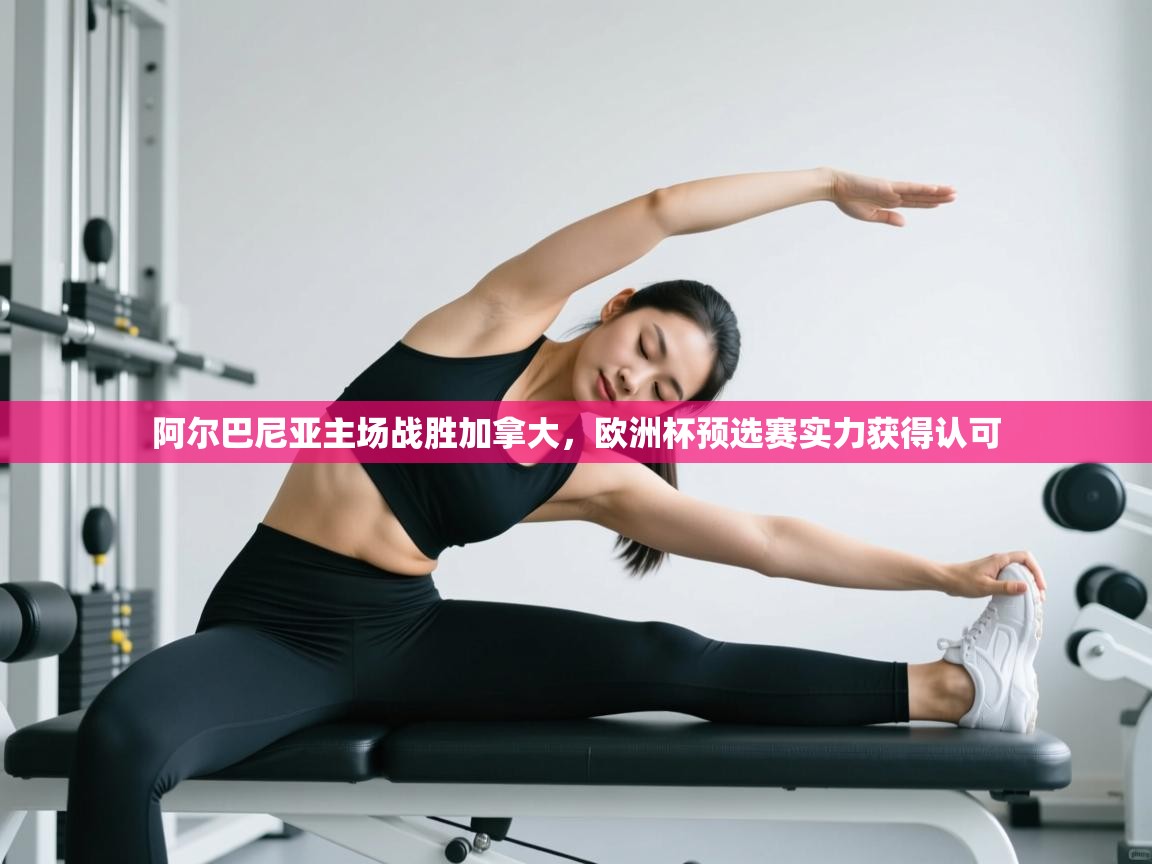 阿尔巴尼亚主场战胜加拿大，欧洲杯预选赛实力获得认可