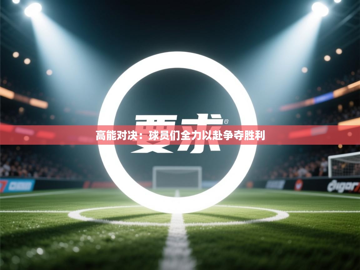 高能对决：球员们全力以赴争夺胜利